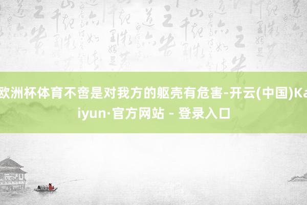 欧洲杯体育不啻是对我方的躯壳有危害-开云(中国)Kaiyun·官方网站 - 登录入口