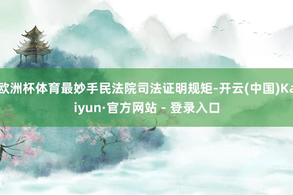 欧洲杯体育最妙手民法院司法证明规矩-开云(中国)Kaiyun·官方网站 - 登录入口