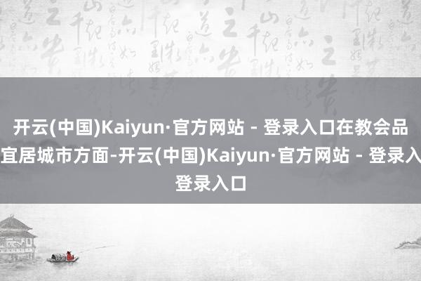 开云(中国)Kaiyun·官方网站 - 登录入口在教会品性宜居城市方面-开云(中国)Kaiyun·官方网站 - 登录入口