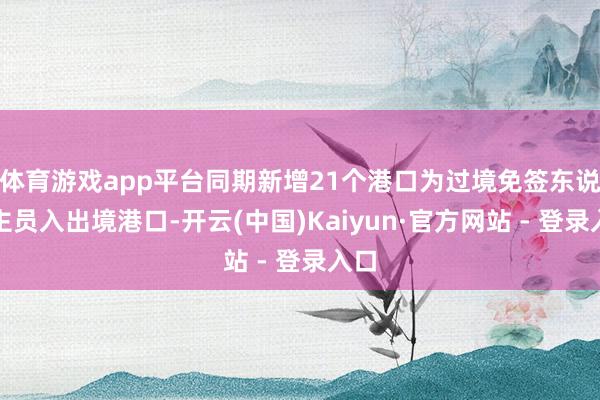 体育游戏app平台同期新增21个港口为过境免签东说念主员入出境港口-开云(中国)Kaiyun·官方网站 - 登录入口