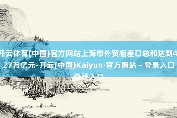 开云体育(中国)官方网站上海市外贸相差口总和达到4.27万亿元-开云(中国)Kaiyun·官方网站 - 登录入口