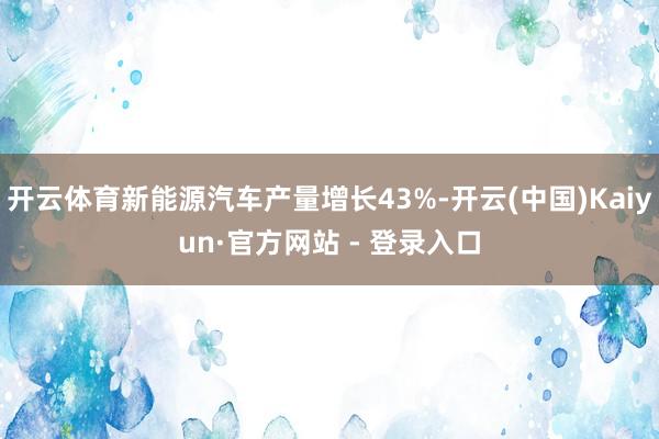 开云体育新能源汽车产量增长43%-开云(中国)Kaiyun·官方网站 - 登录入口