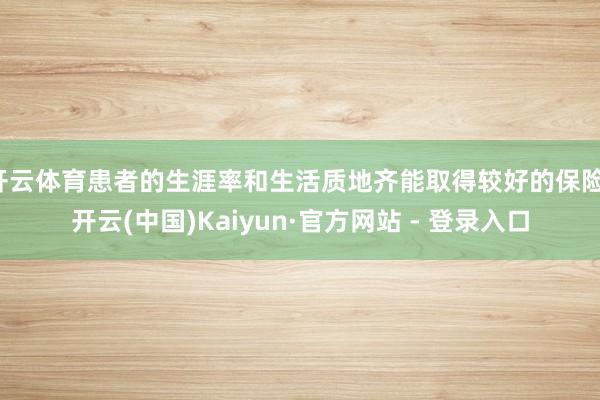 开云体育患者的生涯率和生活质地齐能取得较好的保险-开云(中国)Kaiyun·官方网站 - 登录入口