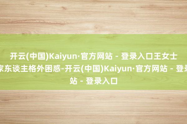 开云(中国)Kaiyun·官方网站 - 登录入口王女士偏激家东谈主格外困惑-开云(中国)Kaiyun·官方网站 - 登录入口