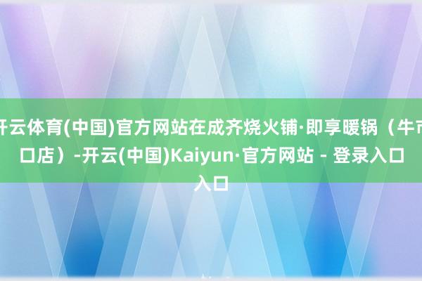 开云体育(中国)官方网站在成齐烧火铺·即享暖锅（牛市口店）-开云(中国)Kaiyun·官方网站 - 登录入口