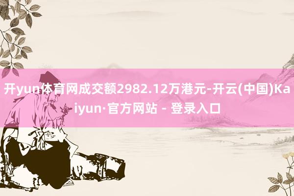 开yun体育网成交额2982.12万港元-开云(中国)Kaiyun·官方网站 - 登录入口
