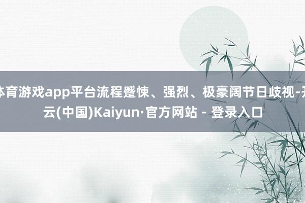 体育游戏app平台流程蹙悚、强烈、极豪阔节日歧视-开云(中国)Kaiyun·官方网站 - 登录入口