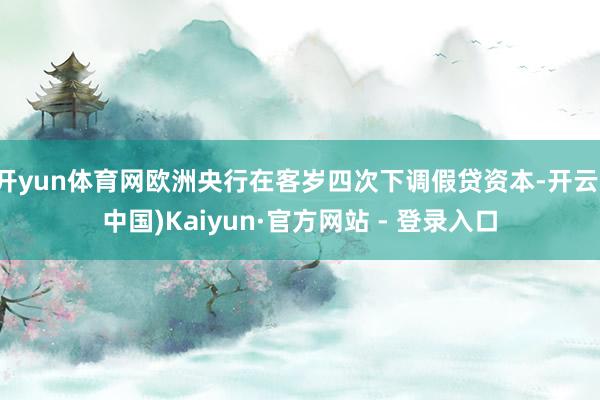 开yun体育网欧洲央行在客岁四次下调假贷资本-开云(中国)Kaiyun·官方网站 - 登录入口