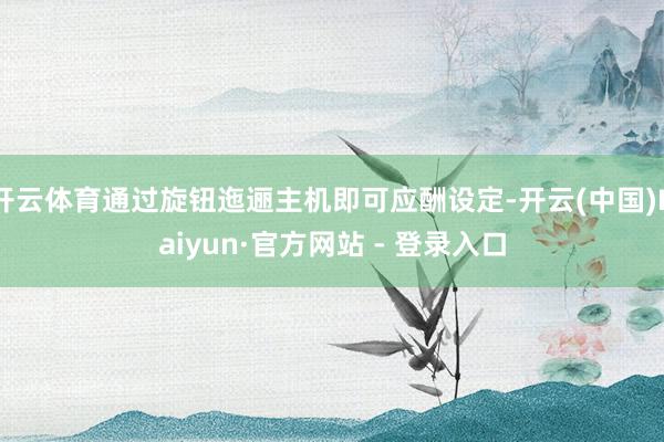 开云体育通过旋钮迤逦主机即可应酬设定-开云(中国)Kaiyun·官方网站 - 登录入口