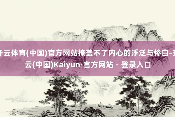 开云体育(中国)官方网站掩盖不了内心的浮泛与惨白-开云(中国)Kaiyun·官方网站 - 登录入口
