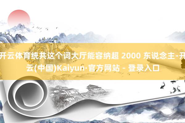 开云体育统共这个词大厅能容纳超 2000 东说念主-开云(中国)Kaiyun·官方网站 - 登录入口