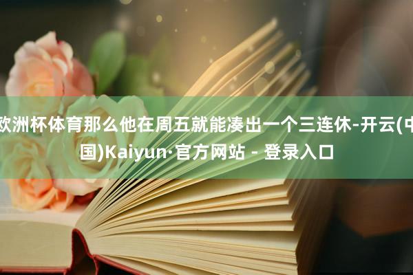 欧洲杯体育那么他在周五就能凑出一个三连休-开云(中国)Kaiyun·官方网站 - 登录入口