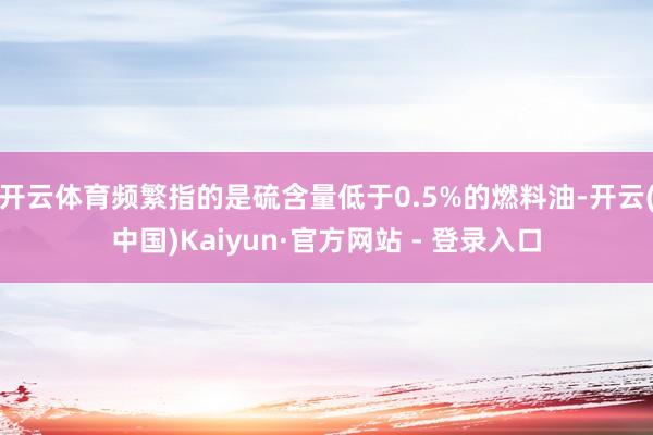 开云体育频繁指的是硫含量低于0.5%的燃料油-开云(中国)Kaiyun·官方网站 - 登录入口