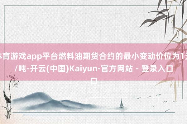 体育游戏app平台燃料油期货合约的最小变动价位为1元/吨-开云(中国)Kaiyun·官方网站 - 登录入口
