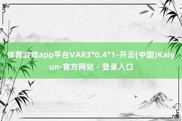 体育游戏app平台VAR3*0.4*1-开云(中国)Kaiyun·官方网站 - 登录入口