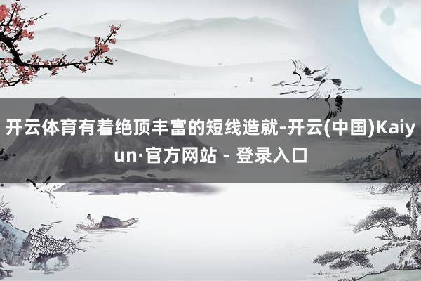 开云体育有着绝顶丰富的短线造就-开云(中国)Kaiyun·官方网站 - 登录入口
