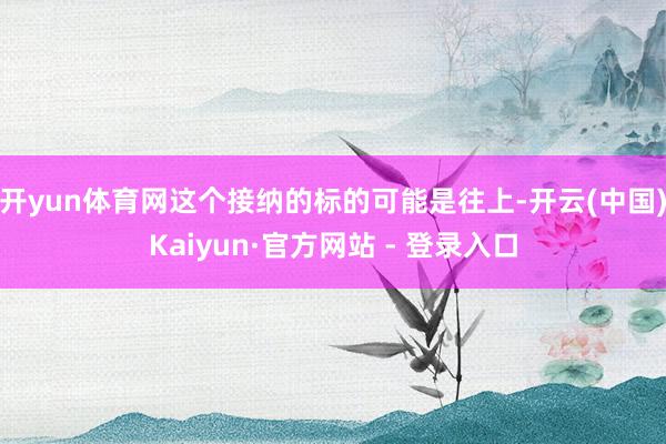 开yun体育网这个接纳的标的可能是往上-开云(中国)Kaiyun·官方网站 - 登录入口