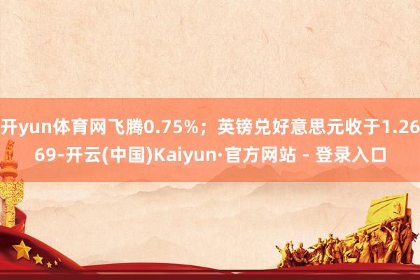 开yun体育网飞腾0.75%；英镑兑好意思元收于1.2669-开云(中国)Kaiyun·官方网站 - 登录入口