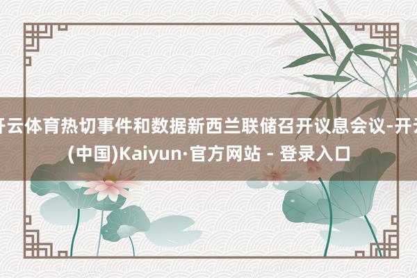 开云体育热切事件和数据新西兰联储召开议息会议-开云(中国)Kaiyun·官方网站 - 登录入口