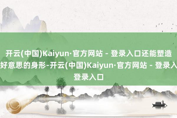 开云(中国)Kaiyun·官方网站 - 登录入口还能塑造优好意思的身形-开云(中国)Kaiyun·官方网站 - 登录入口