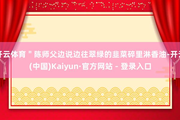 开云体育＂陈师父边说边往翠绿的韭菜碎里淋香油-开云(中国)Kaiyun·官方网站 - 登录入口