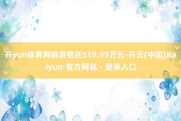开yun体育网融资偿还519.99万元-开云(中国)Kaiyun·官方网站 - 登录入口