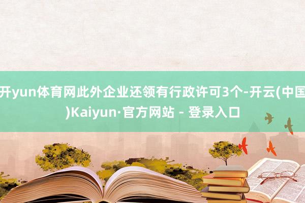 开yun体育网此外企业还领有行政许可3个-开云(中国)Kaiyun·官方网站 - 登录入口