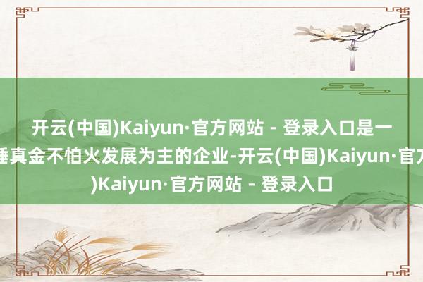 开云(中国)Kaiyun·官方网站 - 登录入口是一家以从事商酌和锤真金不怕火发展为主的企业-开云(中国)Kaiyun·官方网站 - 登录入口