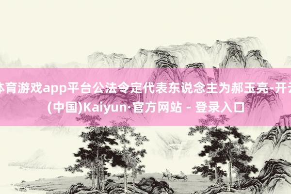 体育游戏app平台公法令定代表东说念主为郝玉亮-开云(中国)Kaiyun·官方网站 - 登录入口