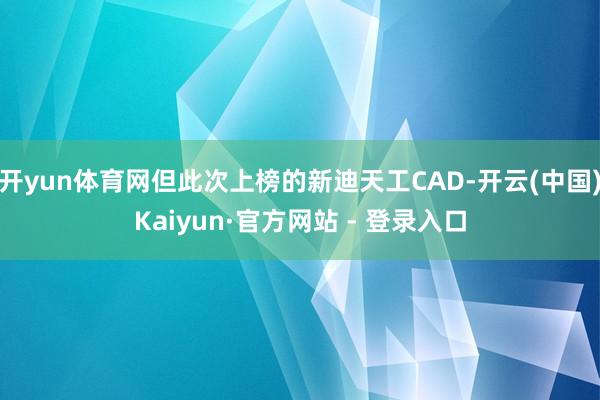 开yun体育网但此次上榜的新迪天工CAD-开云(中国)Kaiyun·官方网站 - 登录入口