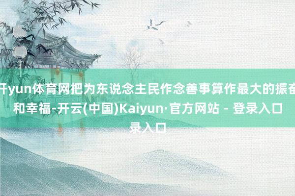 开yun体育网把为东说念主民作念善事算作最大的振奋和幸福-开云(中国)Kaiyun·官方网站 - 登录入口