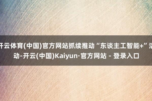 开云体育(中国)官方网站抓续推动“东谈主工智能+”活动-开云(中国)Kaiyun·官方网站 - 登录入口