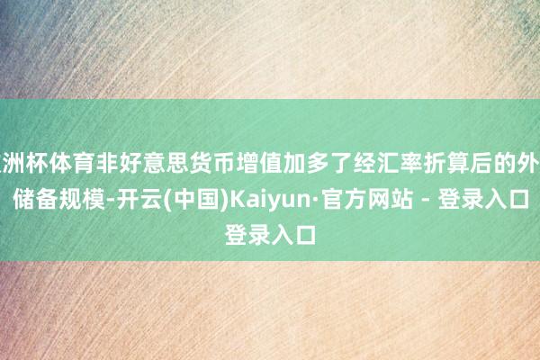 欧洲杯体育非好意思货币增值加多了经汇率折算后的外汇储备规模-开云(中国)Kaiyun·官方网站 - 登录入口