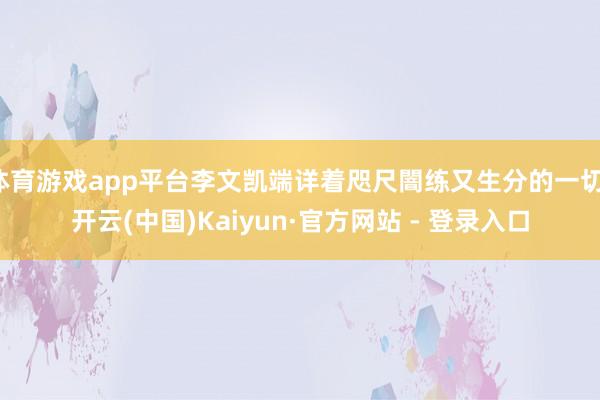 体育游戏app平台李文凯端详着咫尺闇练又生分的一切-开云(中国)Kaiyun·官方网站 - 登录入口