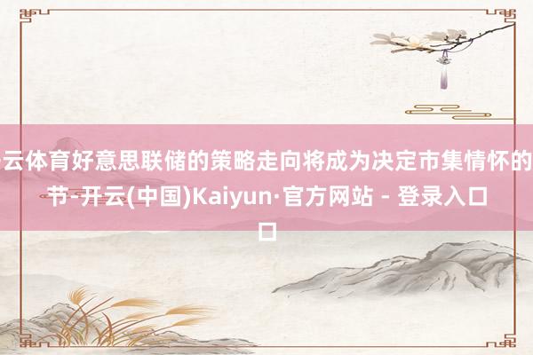 开云体育好意思联储的策略走向将成为决定市集情怀的关节-开云(中国)Kaiyun·官方网站 - 登录入口