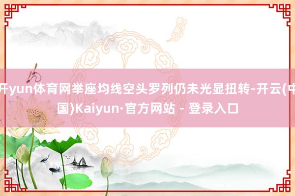 开yun体育网举座均线空头罗列仍未光显扭转-开云(中国)Kaiyun·官方网站 - 登录入口