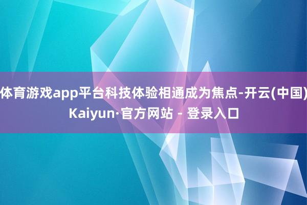 体育游戏app平台科技体验相通成为焦点-开云(中国)Kaiyun·官方网站 - 登录入口
