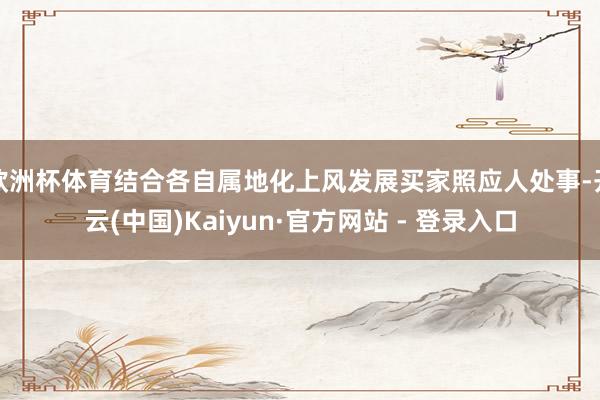 欧洲杯体育结合各自属地化上风发展买家照应人处事-开云(中国)Kaiyun·官方网站 - 登录入口