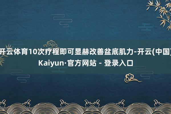 开云体育10次疗程即可显赫改善盆底肌力-开云(中国)Kaiyun·官方网站 - 登录入口