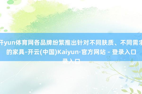 开yun体育网各品牌纷繁推出针对不同肤质、不同需求的家具-开云(中国)Kaiyun·官方网站 - 登录入口