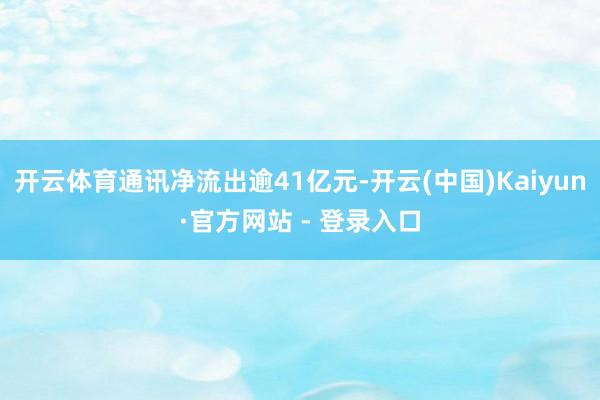 开云体育通讯净流出逾41亿元-开云(中国)Kaiyun·官方网站 - 登录入口
