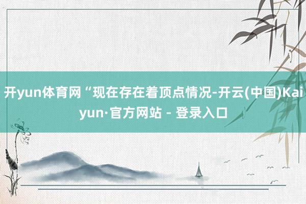 开yun体育网“现在存在着顶点情况-开云(中国)Kaiyun·官方网站 - 登录入口