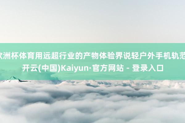 欧洲杯体育用远超行业的产物体验界说轻户外手机轨范-开云(中国)Kaiyun·官方网站 - 登录入口
