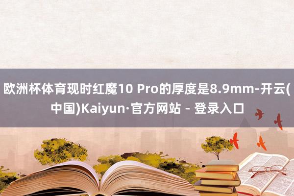 欧洲杯体育现时红魔10 Pro的厚度是8.9mm-开云(中国)Kaiyun·官方网站 - 登录入口