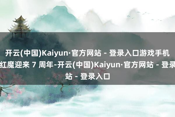 开云(中国)Kaiyun·官方网站 - 登录入口游戏手机品牌红魔迎来 7 周年-开云(中国)Kaiyun·官方网站 - 登录入口