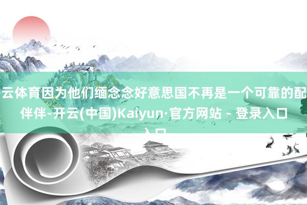 开云体育因为他们缅念念好意思国不再是一个可靠的配结伴伴-开云(中国)Kaiyun·官方网站 - 登录入口
