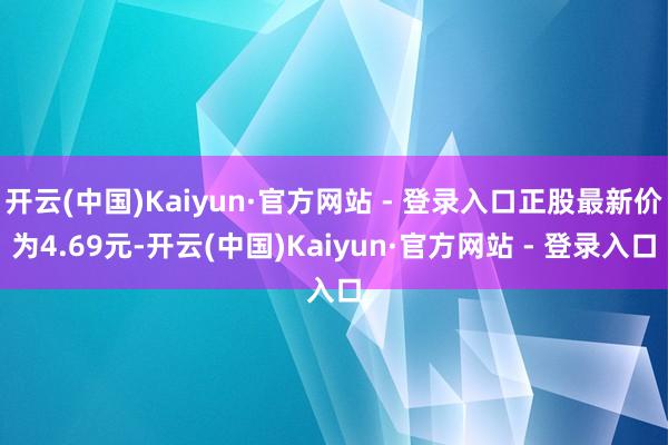 开云(中国)Kaiyun·官方网站 - 登录入口正股最新价为4.69元-开云(中国)Kaiyun·官方网站 - 登录入口