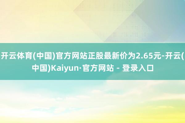 开云体育(中国)官方网站正股最新价为2.65元-开云(中国)Kaiyun·官方网站 - 登录入口