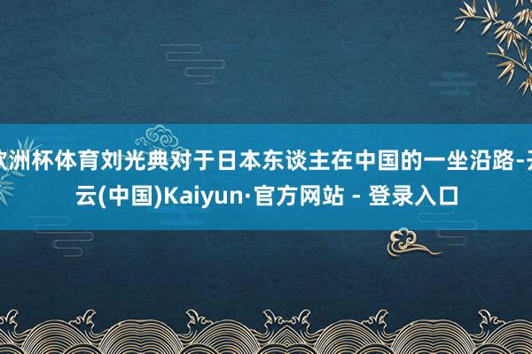 欧洲杯体育刘光典对于日本东谈主在中国的一坐沿路-开云(中国)Kaiyun·官方网站 - 登录入口