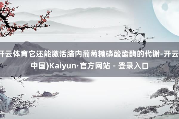 开云体育它还能激活脑内葡萄糖磷酸酯酶的代谢-开云(中国)Kaiyun·官方网站 - 登录入口